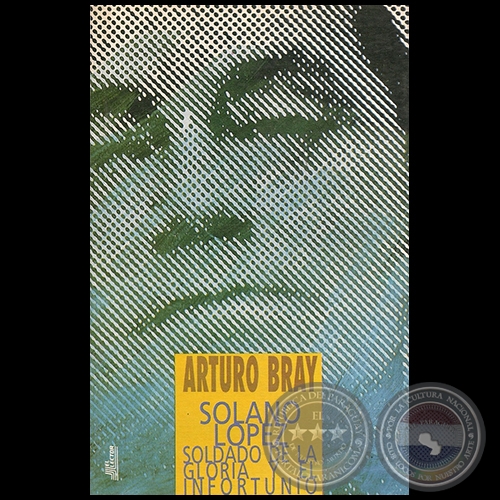 SOLANO LÓPEZ SOLDADO DE LA GLORIA Y EL INFROTUNIO - Autor: ARTURO BRAY - Año 1996
